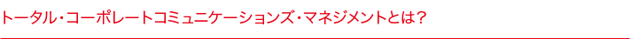 トータル・コーポレートコミュニケーションズ・マネジメントとは？